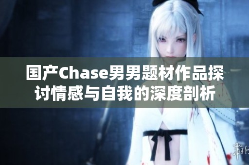 国产Chase男男题材作品探讨情感与自我的深度剖析