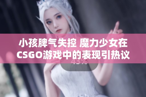 小孩脾气失控 魔力少女在CSGO游戏中的表现引热议