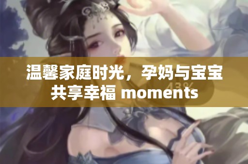 温馨家庭时光，孕妈与宝宝共享幸福 moments