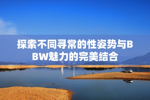 探索不同寻常的性姿势与BBW魅力的完美结合