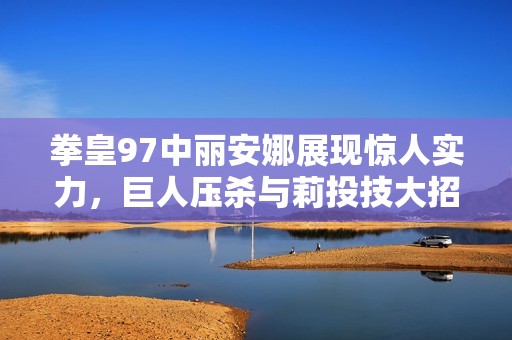 拳皇97中丽安娜展现惊人实力，巨人压杀与莉投技大招连连获胜引爆全场