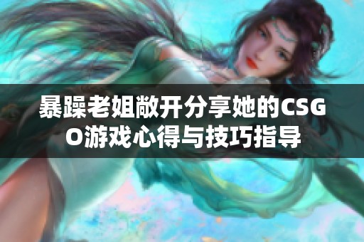 暴躁老姐敞开分享她的CSGO游戏心得与技巧指导