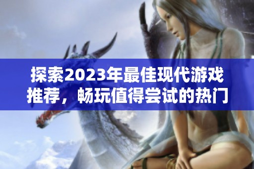 探索2023年最佳现代游戏推荐，畅玩值得尝试的热门手游合集