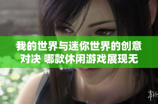 我的世界与迷你世界的创意对决 哪款休闲游戏展现无限想象力与无穷乐趣