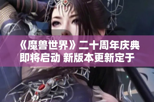 《魔兽世界》二十周年庆典即将启动 新版本更新定于10月24日上线精彩内容揭晓