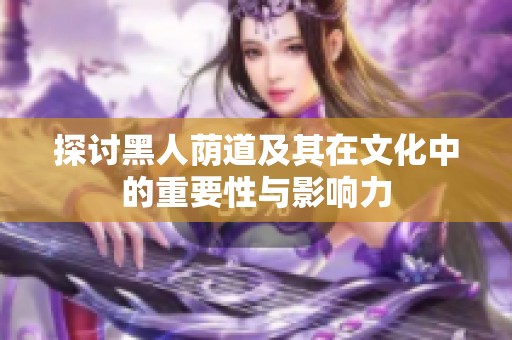 探讨黑人荫道及其在文化中的重要性与影响力