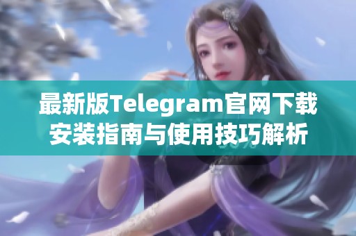 最新版Telegram官网下载安装指南与使用技巧解析