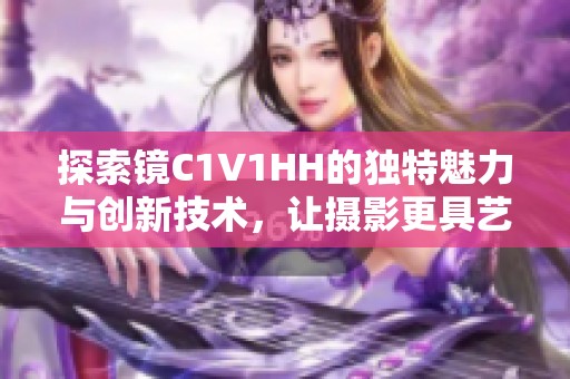 探索镜C1V1HH的独特魅力与创新技术，让摄影更具艺术感