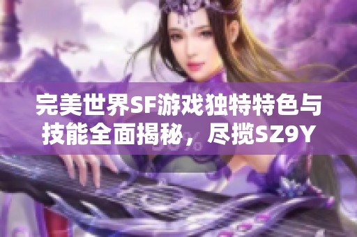 完美世界SF游戏独特特色与技能全面揭秘，尽揽SZ9YI平台精彩内容