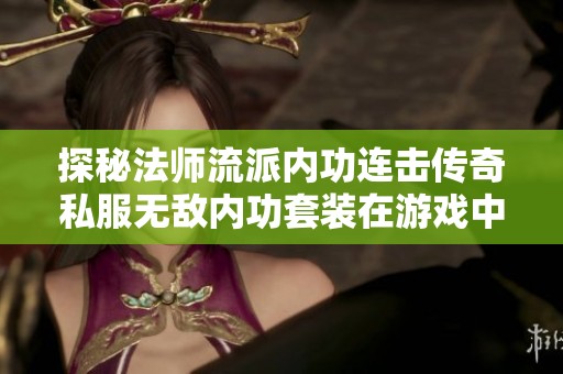 探秘法师流派内功连击传奇私服无敌内功套装在游戏中的强大表现与发挥技巧