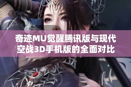 奇迹MU觉醒腾讯版与现代空战3D手机版的全面对比分析与游戏特色探讨