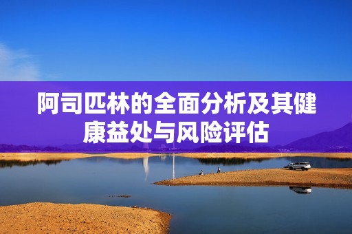 阿司匹林的全面分析及其健康益处与风险评估