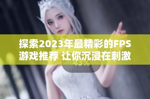 探索2023年最精彩的FPS游戏推荐 让你沉浸在刺激的战斗体验中