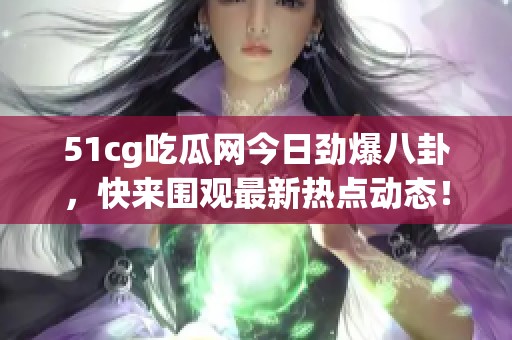 51cg吃瓜网今日劲爆八卦，快来围观最新热点动态！