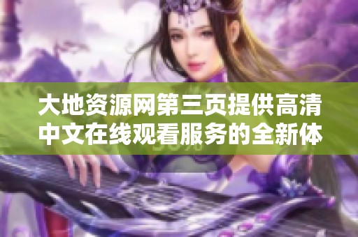 大地资源网第三页提供高清中文在线观看服务的全新体验