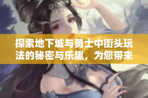 探索地下城与勇士中街头玩法的秘密与乐趣，为您带来最新游戏资讯和攻略分享