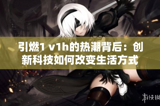 引燃1 v1h的热潮背后：创新科技如何改变生活方式