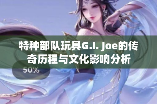 特种部队玩具G.I. Joe的传奇历程与文化影响分析