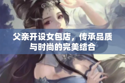 父亲开设女包店，传承品质与时尚的完美结合