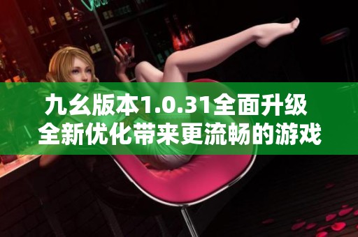 九幺版本1.0.31全面升级 全新优化带来更流畅的游戏体验