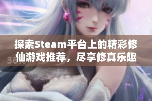 探索Steam平台上的精彩修仙游戏推荐，尽享修真乐趣与奇妙冒险