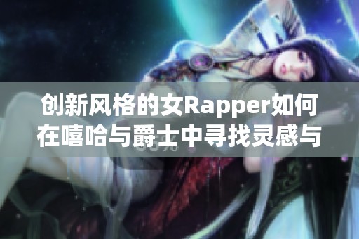 创新风格的女Rapper如何在嘻哈与爵士中寻找灵感与母爱反思