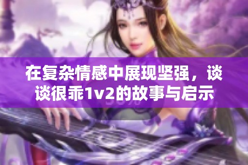 在复杂情感中展现坚强，谈谈很乖1v2的故事与启示