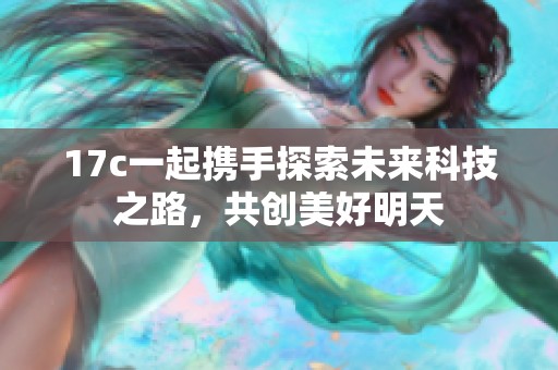 17c一起携手探索未来科技之路，共创美好明天