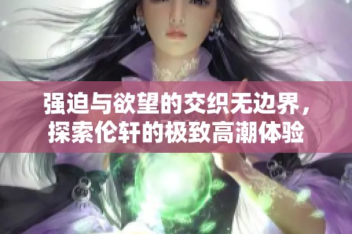 强迫与欲望的交织无边界，探索伦轩的极致高潮体验