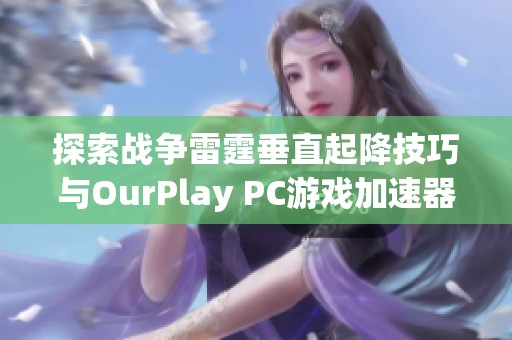 探索战争雷霆垂直起降技巧与OurPlay PC游戏加速器的最佳结合使用方法