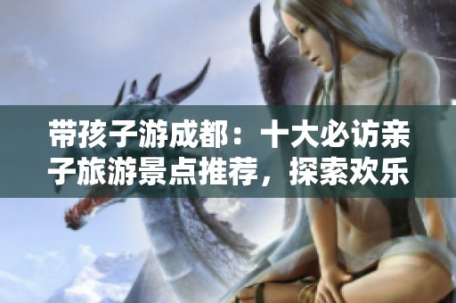 带孩子游成都：十大必访亲子旅游景点推荐，探索欢乐家庭时光