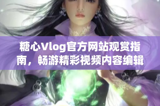 糖心Vlog官方网站观赏指南，畅游精彩视频内容编辑策略