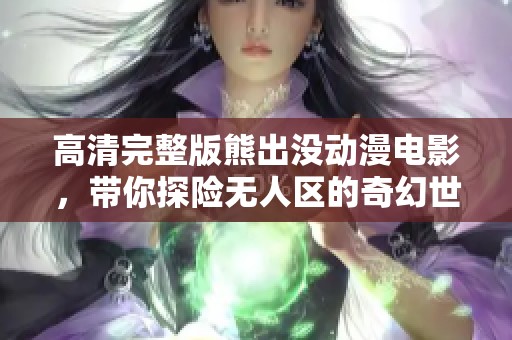 高清完整版熊出没动漫电影，带你探险无人区的奇幻世界