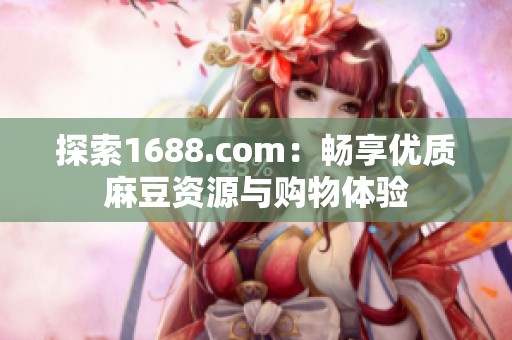 探索1688.com：畅享优质麻豆资源与购物体验