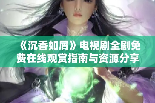 《沉香如屑》电视剧全剧免费在线观赏指南与资源分享