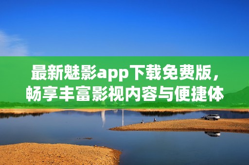 最新魅影app下载免费版，畅享丰富影视内容与便捷体验