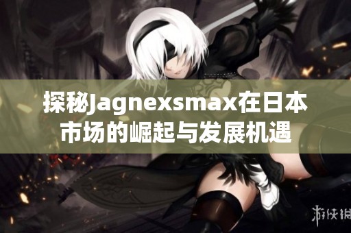 探秘Jagnexsmax在日本市场的崛起与发展机遇