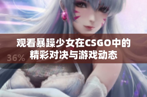 观看暴躁少女在CSGO中的精彩对决与游戏动态