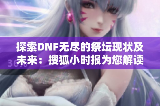 探索DNF无尽的祭坛现状及未来：搜狐小时报为您解读社会新闻动态