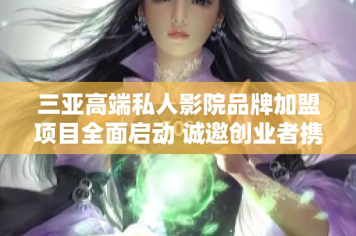 三亚高端私人影院品牌加盟项目全面启动 诚邀创业者携手共赢