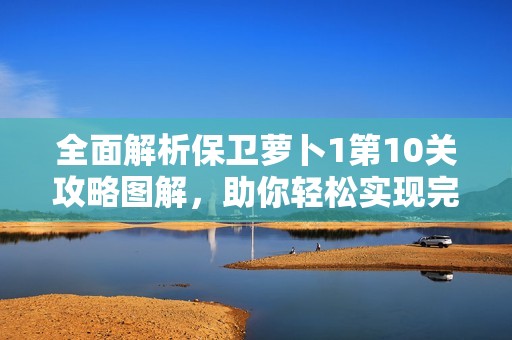 全面解析保卫萝卜1第10关攻略图解，助你轻松实现完美通关技巧