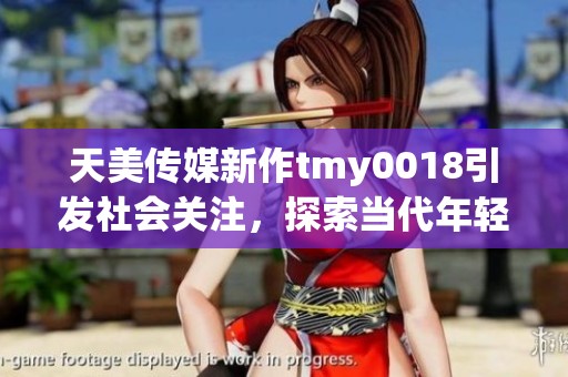 天美传媒新作tmy0018引发社会关注，探索当代年轻人的生活与挑战