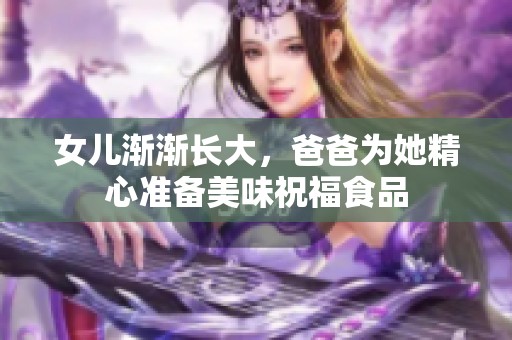 女儿渐渐长大，爸爸为她精心准备美味祝福食品