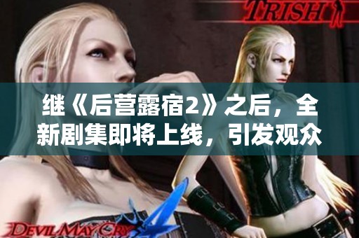 继《后营露宿2》之后，全新剧集即将上线，引发观众期待