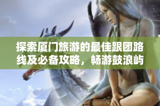 探索厦门旅游的最佳跟团路线及必备攻略，畅游鼓浪屿、品尝美食的完美指南