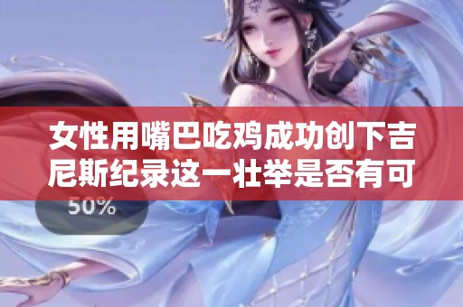 女性用嘴巴吃鸡成功创下吉尼斯纪录这一壮举是否有可能被再次打破