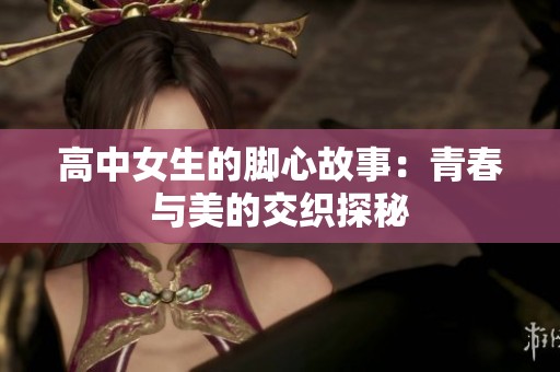 高中女生的脚心故事：青春与美的交织探秘