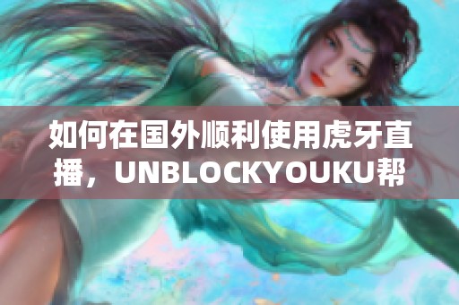 如何在国外顺利使用虎牙直播，UNBLOCKYOUKU帮你解决问题