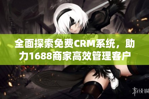 全面探索免费CRM系统，助力1688商家高效管理客户关系