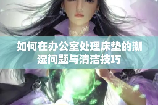 如何在办公室处理床垫的潮湿问题与清洁技巧